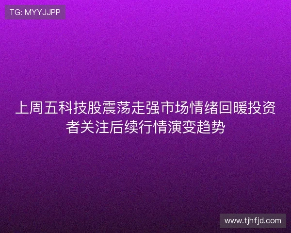 上周五科技股震荡走强市场情绪回暖投资者关注后续行情演变趋势